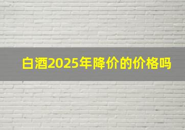 白酒2025年降价的价格吗