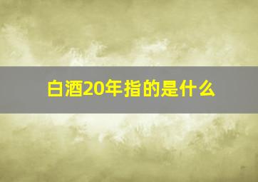 白酒20年指的是什么