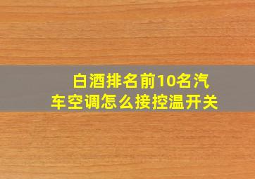 白酒排名前10名汽车空调怎么接控温开关