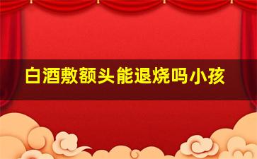 白酒敷额头能退烧吗小孩