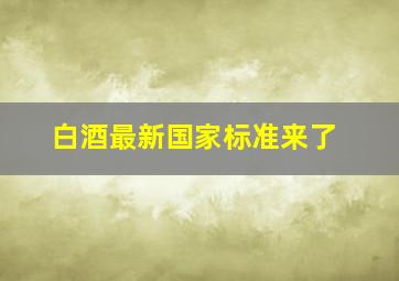 白酒最新国家标准来了