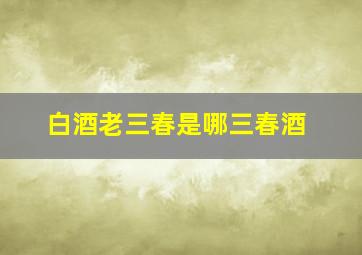 白酒老三春是哪三春酒