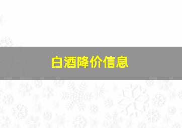 白酒降价信息