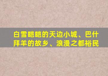 白雪皑皑的天边小城、巴什拜羊的故乡、浪漫之都裕民