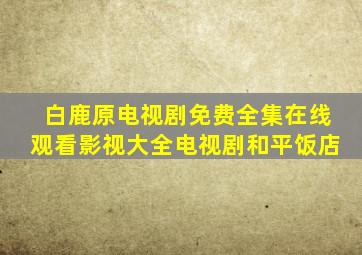 白鹿原电视剧免费全集在线观看影视大全电视剧和平饭店