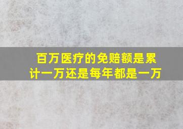 百万医疗的免赔额是累计一万还是每年都是一万