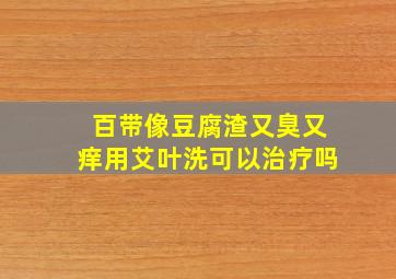 百带像豆腐渣又臭又痒用艾叶洗可以治疗吗