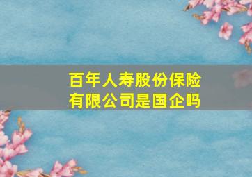 百年人寿股份保险有限公司是国企吗