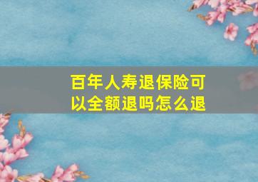 百年人寿退保险可以全额退吗怎么退