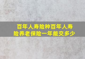 百年人寿险种百年人寿险养老保险一年能交多少