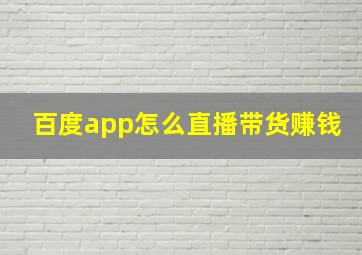 百度app怎么直播带货赚钱