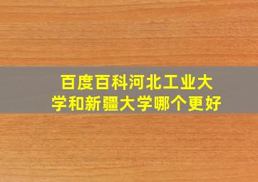 百度百科河北工业大学和新疆大学哪个更好