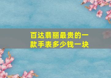 百达翡丽最贵的一款手表多少钱一块