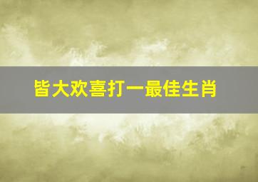 皆大欢喜打一最佳生肖