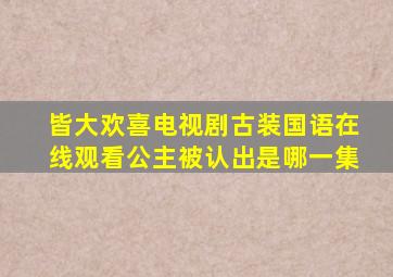 皆大欢喜电视剧古装国语在线观看公主被认出是哪一集