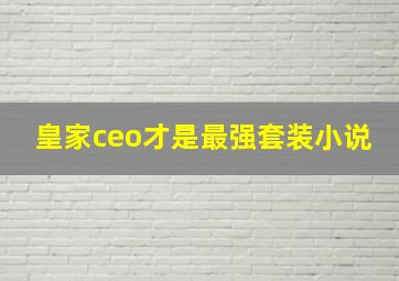 皇家ceo才是最强套装小说