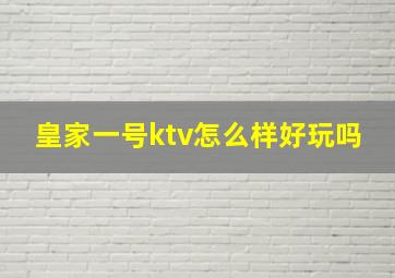 皇家一号ktv怎么样好玩吗