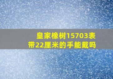 皇家橡树15703表带22厘米的手能戴吗