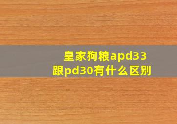 皇家狗粮apd33跟pd30有什么区别