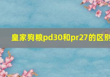 皇家狗粮pd30和pr27的区别