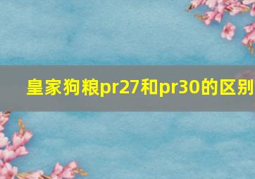 皇家狗粮pr27和pr30的区别