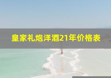 皇家礼炮洋酒21年价格表