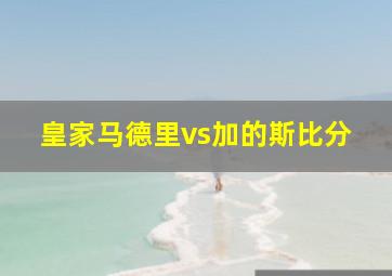 皇家马德里vs加的斯比分