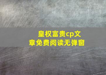 皇权富贵cp文章免费阅读无弹窗