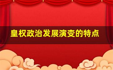 皇权政治发展演变的特点