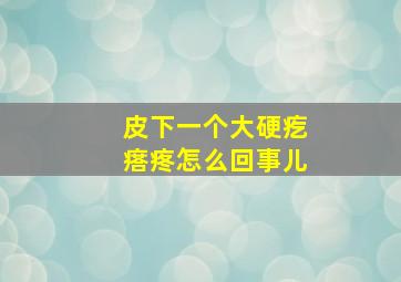 皮下一个大硬疙瘩疼怎么回事儿