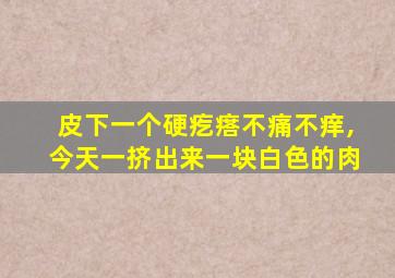 皮下一个硬疙瘩不痛不痒,今天一挤出来一块白色的肉