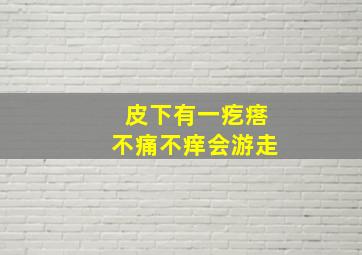 皮下有一疙瘩不痛不痒会游走