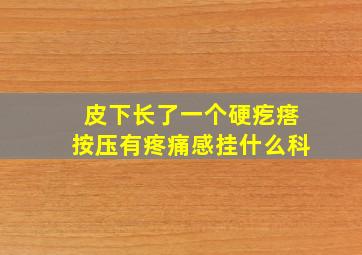 皮下长了一个硬疙瘩按压有疼痛感挂什么科