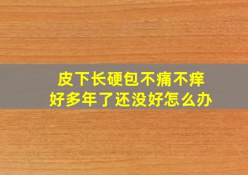 皮下长硬包不痛不痒好多年了还没好怎么办