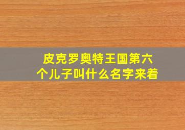 皮克罗奥特王国第六个儿子叫什么名字来着