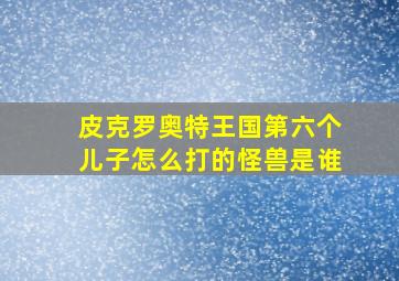 皮克罗奥特王国第六个儿子怎么打的怪兽是谁