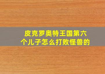 皮克罗奥特王国第六个儿子怎么打败怪兽的