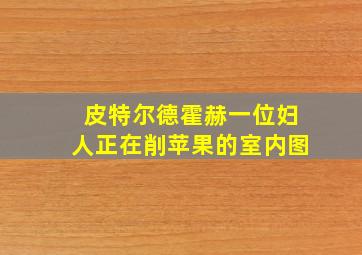 皮特尔德霍赫一位妇人正在削苹果的室内图