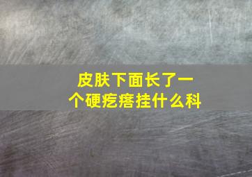 皮肤下面长了一个硬疙瘩挂什么科