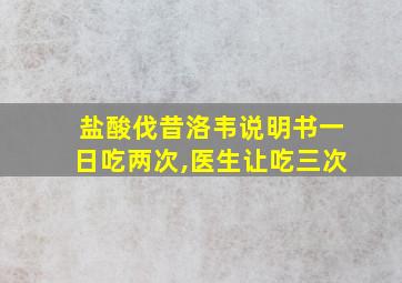 盐酸伐昔洛韦说明书一日吃两次,医生让吃三次