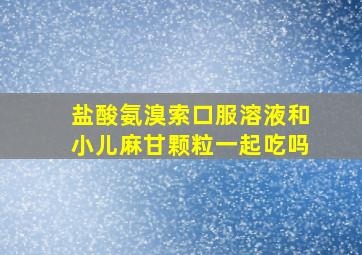 盐酸氨溴索口服溶液和小儿麻甘颗粒一起吃吗