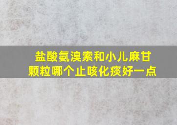 盐酸氨溴索和小儿麻甘颗粒哪个止咳化痰好一点