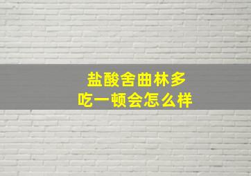 盐酸舍曲林多吃一顿会怎么样