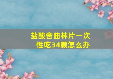 盐酸舍曲林片一次性吃34颗怎么办