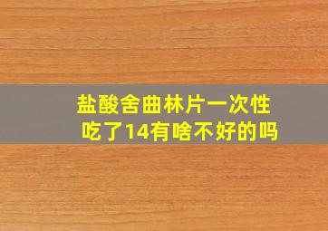 盐酸舍曲林片一次性吃了14有啥不好的吗