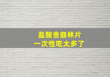 盐酸舍曲林片一次性吃太多了