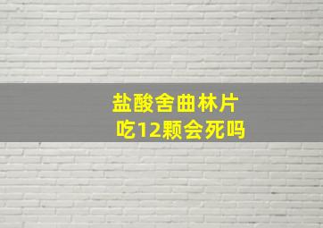 盐酸舍曲林片吃12颗会死吗