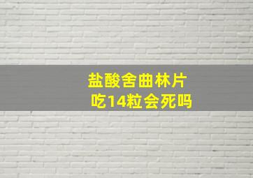 盐酸舍曲林片吃14粒会死吗