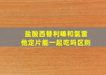 盐酸西替利嗪和氯雷他定片能一起吃吗区别