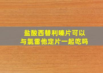 盐酸西替利嗪片可以与氯雷他定片一起吃吗